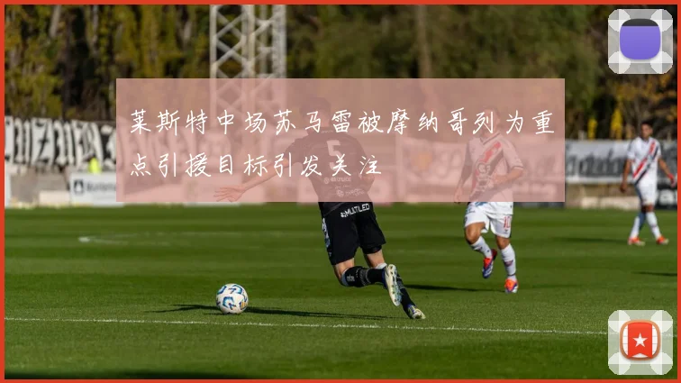 莱斯特中场苏马雷被摩纳哥列为重点引援目标引发关注