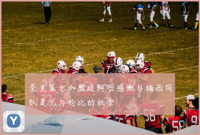 圣克莱尔加盟迈阿密感慨与梅西同队是无与伦比的机会