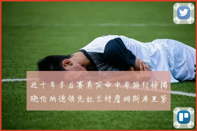 近十年季后赛真实命中率排行榜揭晓伦纳德领先杜兰特詹姆斯库里紧随其后