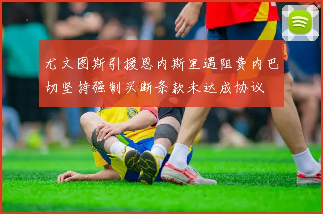 尤文图斯引援恩内斯里遇阻费内巴切坚持强制买断条款未达成协议