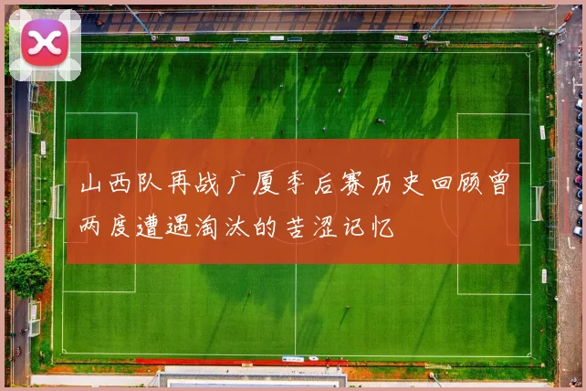 山西队再战广厦季后赛历史回顾曾两度遭遇淘汰的苦涩记忆