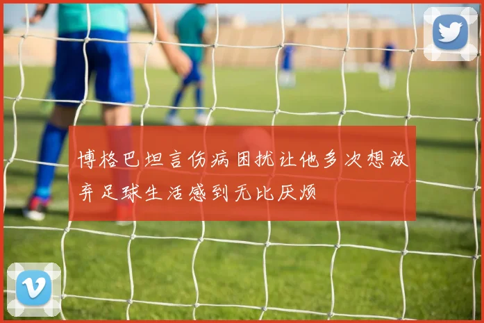 博格巴坦言伤病困扰让他多次想放弃足球生活感到无比厌烦