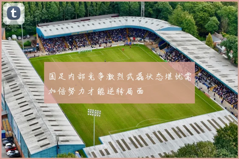 国足内部竞争激烈武磊状态堪忧需加倍努力才能逆转局面
