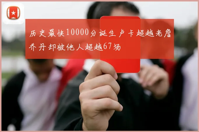 历史最快10000分诞生卢卡超越老詹乔丹却被他人超越67场