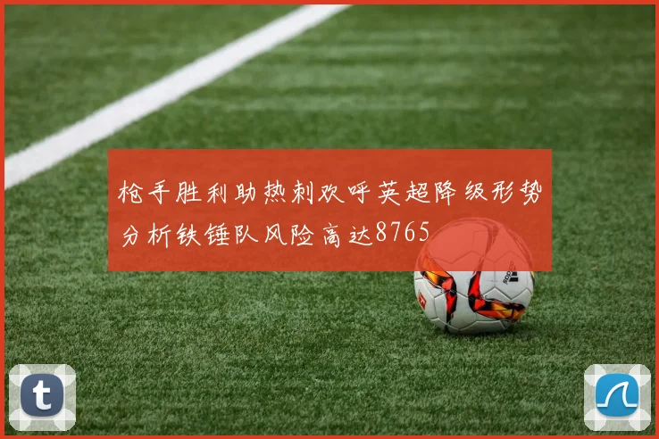 枪手胜利助热刺欢呼英超降级形势分析铁锤队风险高达8765