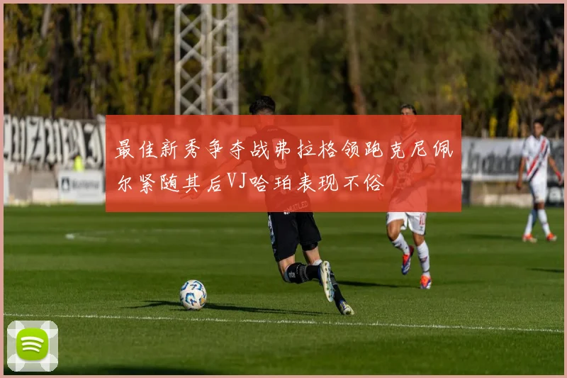 最佳新秀争夺战弗拉格领跑克尼佩尔紧随其后VJ哈珀表现不俗