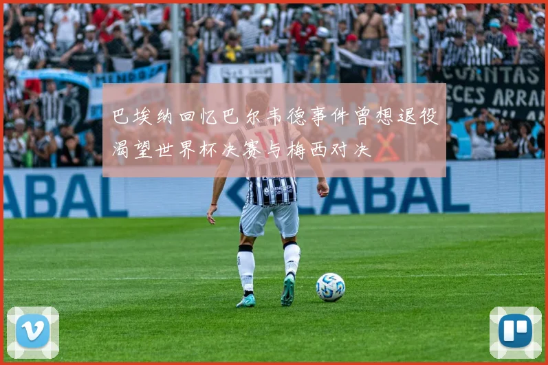 巴埃纳回忆巴尔韦德事件曾想退役渴望世界杯决赛与梅西对决