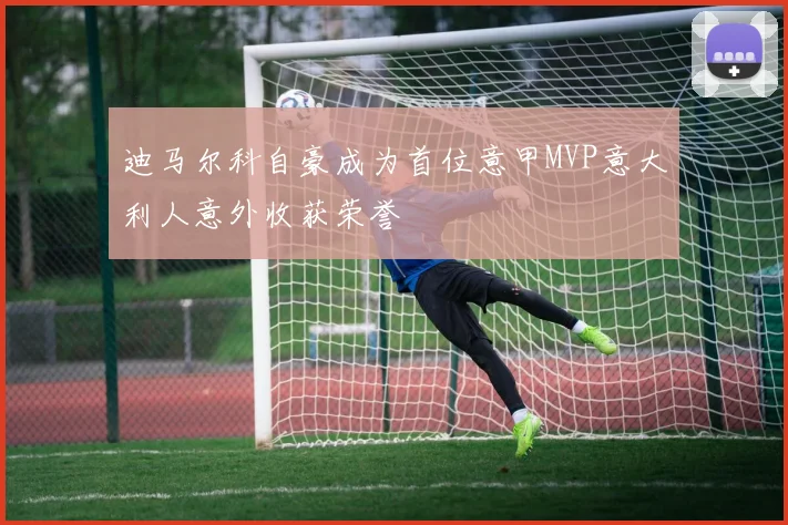迪马尔科自豪成为首位意甲MVP意大利人意外收获荣誉