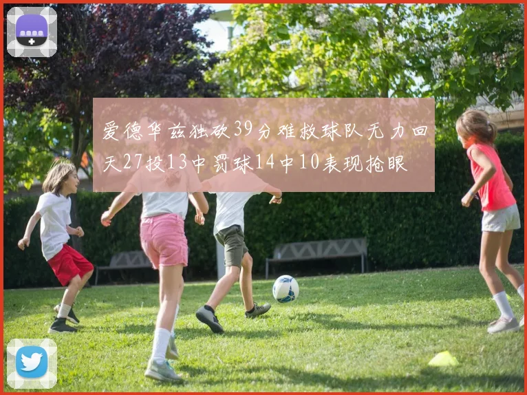 爱德华兹独砍39分难救球队无力回天27投13中罚球14中10表现抢眼