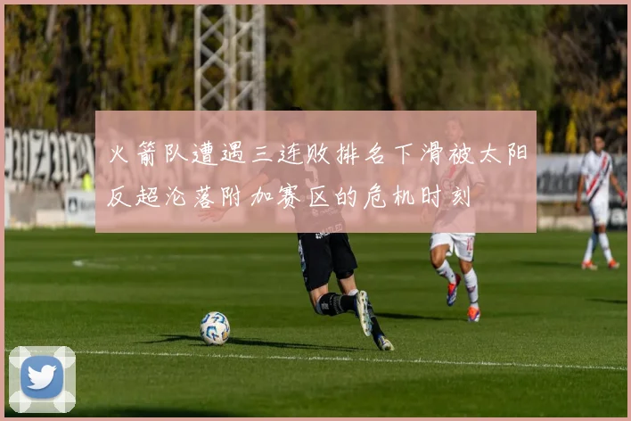 火箭队遭遇三连败排名下滑被太阳反超沦落附加赛区的危机时刻