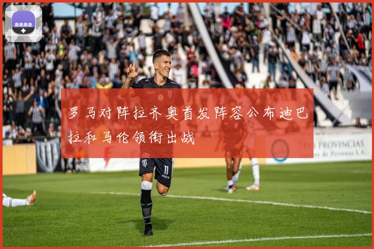 罗马对阵拉齐奥首发阵容公布迪巴拉和马伦领衔出战