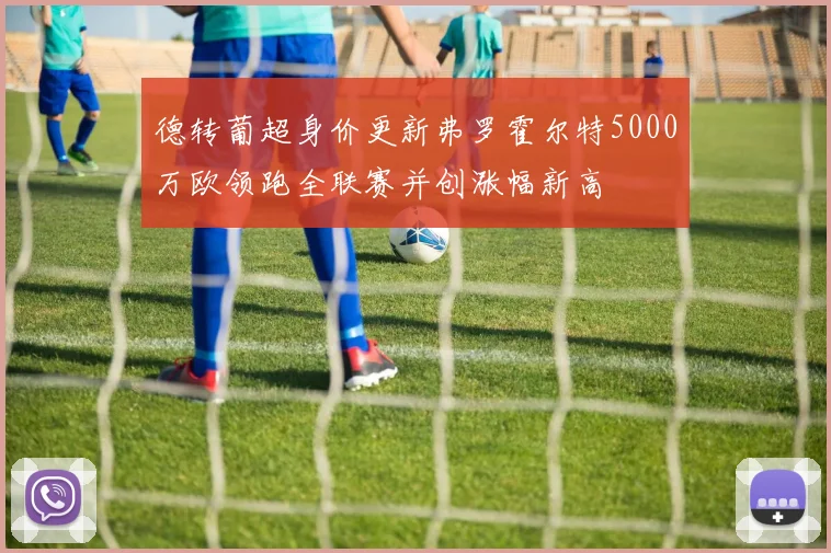 德转葡超身价更新弗罗霍尔特5000万欧领跑全联赛并创涨幅新高